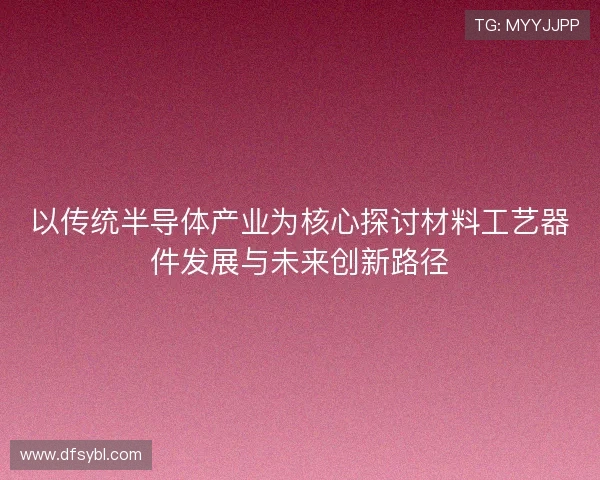 以传统半导体产业为核心探讨材料工艺器件发展与未来创新路径