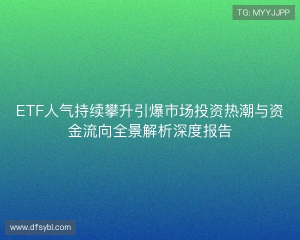 ETF人气持续攀升引爆市场投资热潮与资金流向全景解析深度报告 ETF人气持续攀升引爆市场投资热潮与资金流向全景解析深度报告