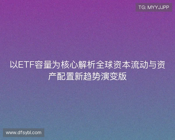 以ETF容量为核心解析全球资本流动与资产配置新趋势演变版 以ETF容量为核心解析全球资本流动与资产配置新趋势演变版